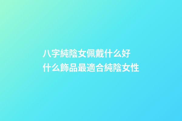 八字純陰女佩戴什么好 什么飾品最適合純陰女性